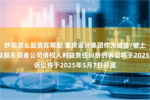 炒股怎么配资在哪配 重庆设计集团作为被告/被上诉人的1起涉及股东损害公司债权人利益责任纠纷的诉讼将于2025年5月7日开庭