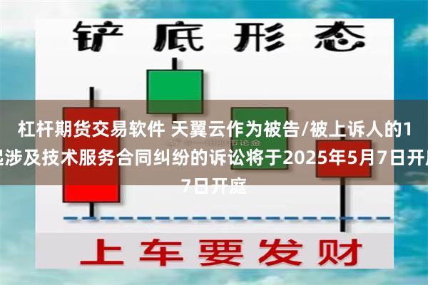 杠杆期货交易软件 天翼云作为被告/被上诉人的1起涉及技术服务合同纠纷的诉讼将于2025年5月7日开庭
