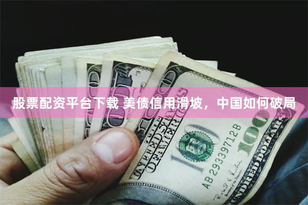 股票配资平台下载 美债信用滑坡，中国如何破局