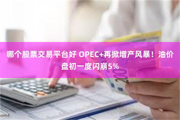 哪个股票交易平台好 OPEC+再掀增产风暴！油价盘初一度闪崩5%