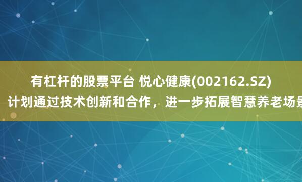 有杠杆的股票平台 悦心健康(002162.SZ)：计划通过技术创新和合作，进一步拓展智慧养老场景