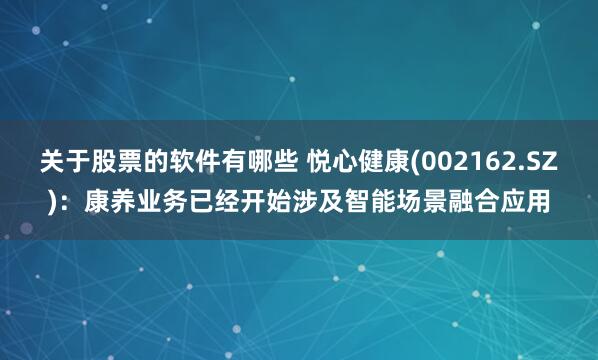 关于股票的软件有哪些 悦心健康(002162.SZ)：康养业务已经开始涉及智能场景融合应用