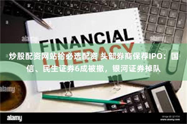 炒股配资网站拾必选配资 头部券商保荐IPO：国信、民生证券6成被撤，银河证券掉队