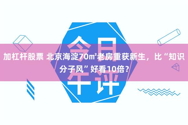 加杠杆股票 北京海淀70㎡老房重获新生，比“知识分子风”好看10倍？