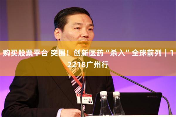 购买股票平台 突围！创新医药“杀入”全球前列｜12218广州行