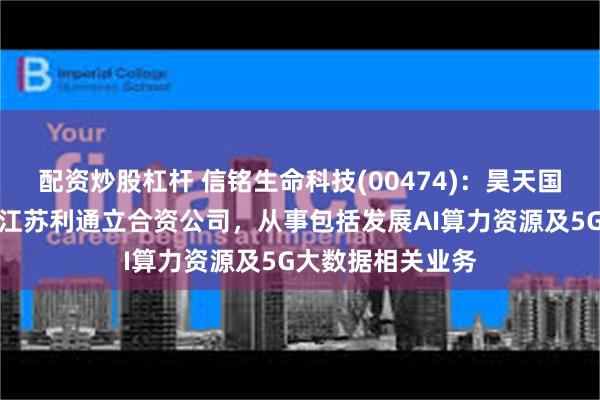 配资炒股杠杆 信铭生命科技(00474)：昊天国际建设投资拟与江苏利通立合资公司，从事包括发展AI算力资源及5G大数据相关业务