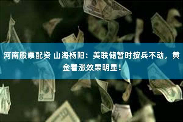 河南股票配资 山海杨阳：美联储暂时按兵不动，黄金看涨效果明显！