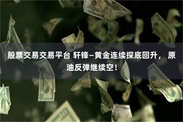 股票交易交易平台 轩锋—黄金连续探底回升， 原油反弹继续空！