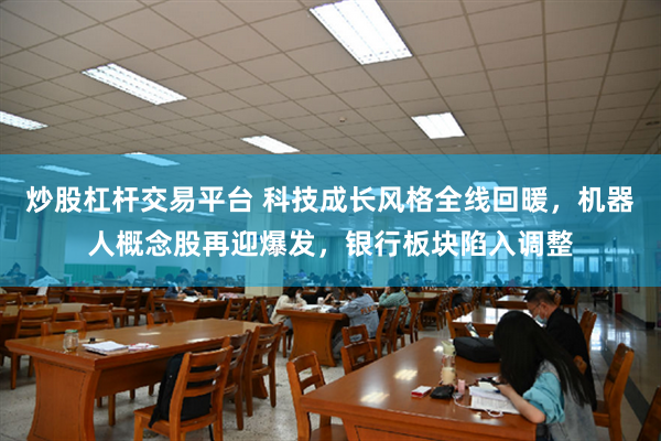 炒股杠杆交易平台 科技成长风格全线回暖，机器人概念股再迎爆发，银行板块陷入调整