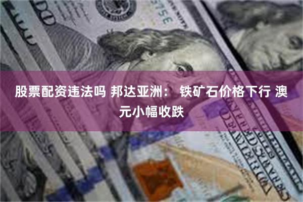 股票配资违法吗 邦达亚洲： 铁矿石价格下行 澳元小幅收跌
