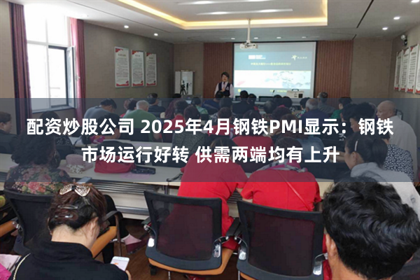 配资炒股公司 2025年4月钢铁PMI显示：钢铁市场运行好转 供需两端均有上升