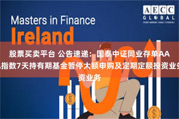股票买卖平台 公告速递：国泰中证同业存单AAA指数7天持有期基金暂停大额申购及定期定额投资业务
