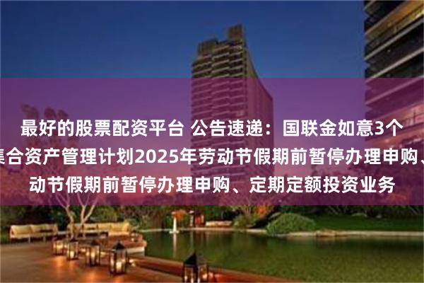 最好的股票配资平台 公告速递：国联金如意3个月滚动持有债券型集合资产管理计划2025年劳动节假期前暂停办理申购、定期定额投资业务