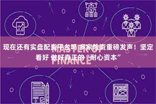 现在还有实盘配资平台吗 多家险资重磅发声！坚定看好 做好真正的“耐心资本”