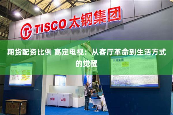 期货配资比例 高定电视：从客厅革命到生活方式的觉醒