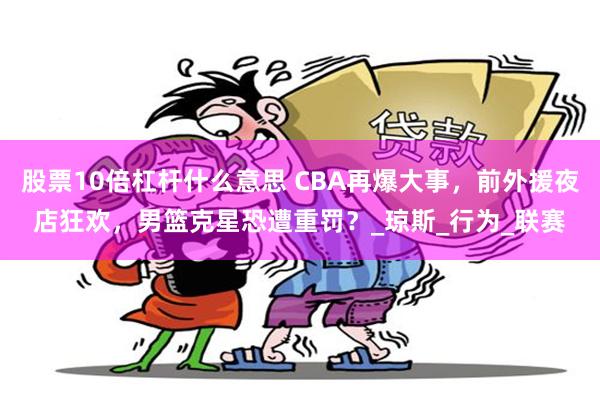 股票10倍杠杆什么意思 CBA再爆大事，前外援夜店狂欢，男篮克星恐遭重罚？_琼斯_行为_联赛