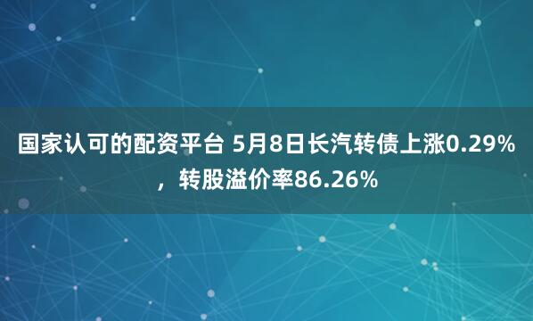 国家认可的配资平台 5月8日长汽转债上涨0.29%，转股溢价率86.26%