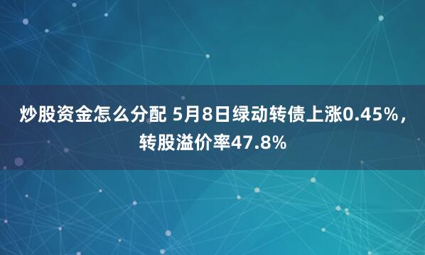 炒股资金怎么分配 5月8日绿动转债上涨0.45%，转股溢价率47.8%