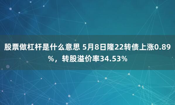 股票做杠杆是什么意思 5月8日隆22转债上涨0.89%，转股溢价率34.53%