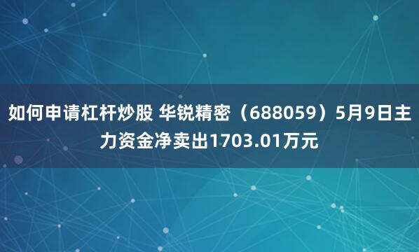 如何申请杠杆炒股 华锐精密（688059）5月9日主力资金净卖出1703.01万元