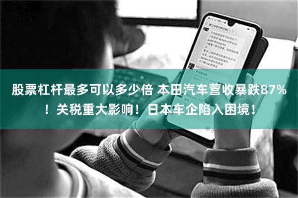 股票杠杆最多可以多少倍 本田汽车营收暴跌87%！关税重大影响！日本车企陷入困境！
