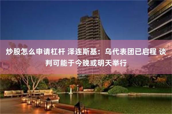 炒股怎么申请杠杆 泽连斯基：乌代表团已启程 谈判可能于今晚或明天举行