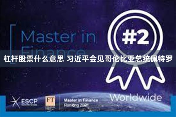 杠杆股票什么意思 习近平会见哥伦比亚总统佩特罗