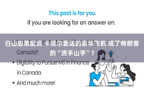 白山股票配资 卡塔尔要送的豪华飞机 成了特朗普的“烫手山芋”？