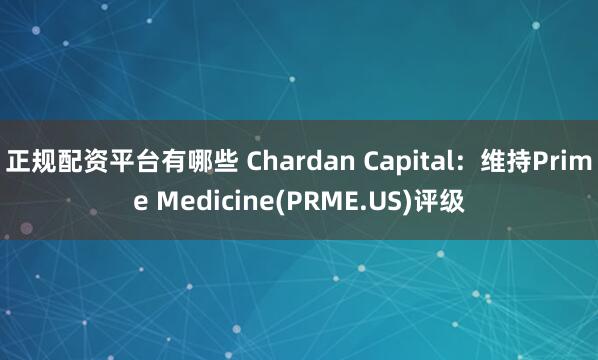 正规配资平台有哪些 Chardan Capital：维持Prime Medicine(PRME.US)评级