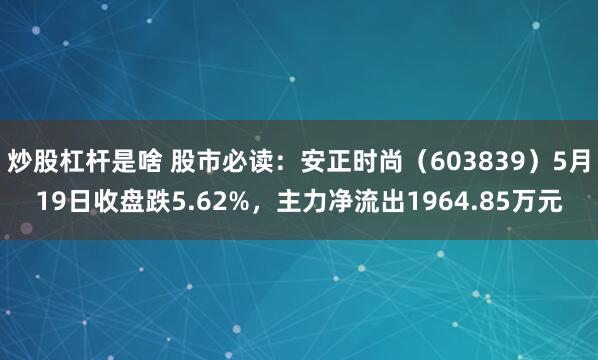 炒股杠杆是啥 股市必读：安正时尚（603839）5月19日收盘跌5.62%，主力净流出1964.85万元