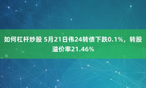如何杠杆炒股 5月21日伟24转债下跌0.1%，转股溢价率21.46%