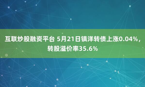 互联炒股融资平台 5月21日镇洋转债上涨0.04%，转股溢价率35.6%