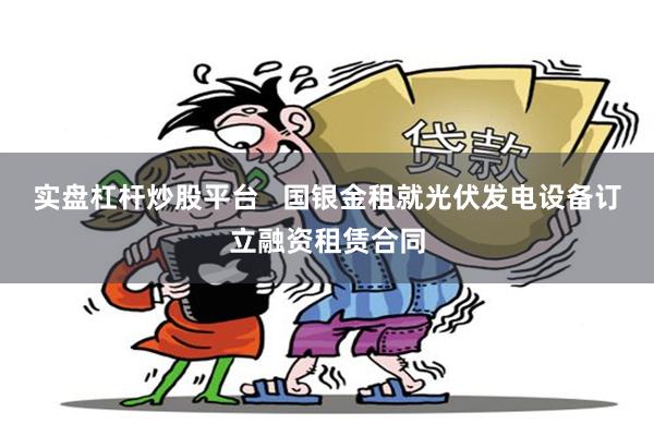 实盘杠杆炒股平台   国银金租就光伏发电设备订立融资租赁合同