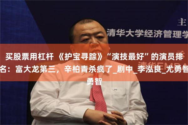 买股票用杠杆 《护宝寻踪》“演技最好”的演员排名：富大龙第三，辛柏青杀疯了_剧中_李泓良_尤勇智