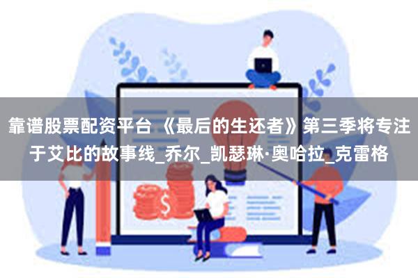 靠谱股票配资平台 《最后的生还者》第三季将专注于艾比的故事线_乔尔_凯瑟琳·奥哈拉_克雷格
