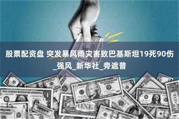 股票配资盘 突发暴风雨灾害致巴基斯坦19死90伤_强风_新华社_旁遮普