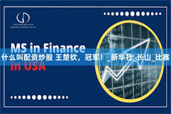 什么叫配资炒股 王楚钦，冠军！_新华社_长山_比赛