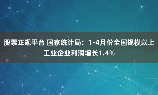 股票正规平台 国家统计局：1-4月份全国规模以上工业企业利润增长1.4%