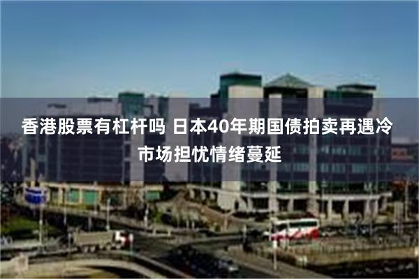 香港股票有杠杆吗 日本40年期国债拍卖再遇冷 市场担忧情绪蔓延