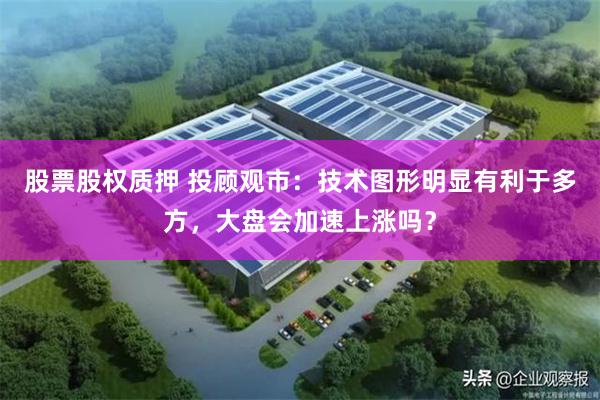股票股权质押 投顾观市：技术图形明显有利于多方，大盘会加速上涨吗？