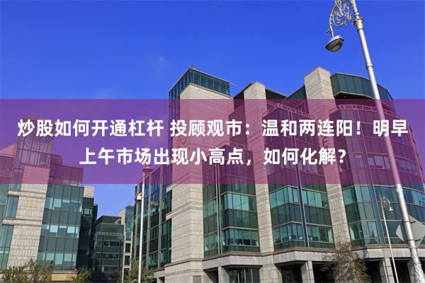 炒股如何开通杠杆 投顾观市：温和两连阳！明早上午市场出现小高点，如何化解？