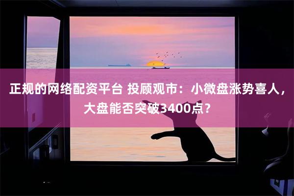正规的网络配资平台 投顾观市：小微盘涨势喜人，大盘能否突破3400点？