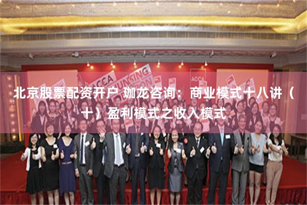 北京股票配资开户 珈龙咨询：商业模式十八讲（十）盈利模式之收入模式