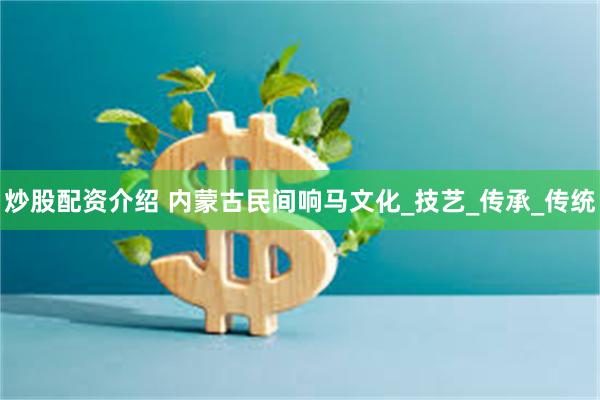炒股配资介绍 内蒙古民间响马文化_技艺_传承_传统