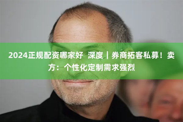 2024正规配资哪家好  深度｜券商拓客私募！卖方：个性化定制需求强烈