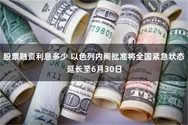股票融资利息多少 以色列内阁批准将全国紧急状态延长至6月30日