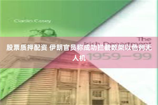 股票质押配资 伊朗官员称成功拦截数架以色列无人机