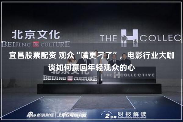 宜昌股票配资 观众“嘴更刁了”，电影行业大咖谈如何赢回年轻观众的心