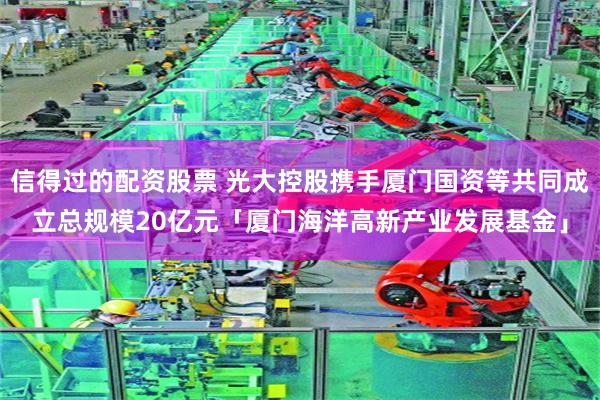 信得过的配资股票 光大控股携手厦门国资等共同成立总规模20亿元「厦门海洋高新产业发展基金」