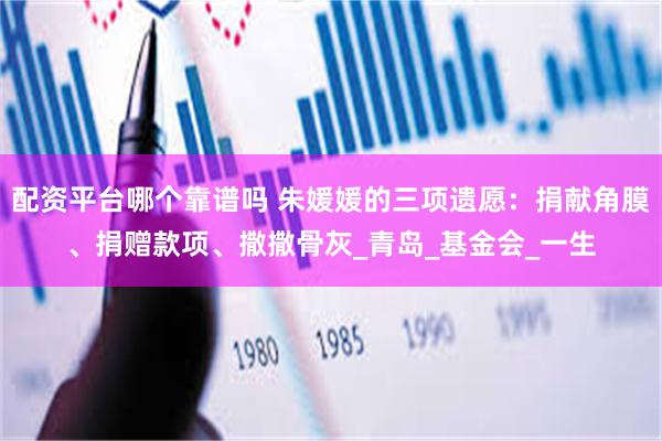 配资平台哪个靠谱吗 朱媛媛的三项遗愿：捐献角膜、捐赠款项、撒撒骨灰_青岛_基金会_一生